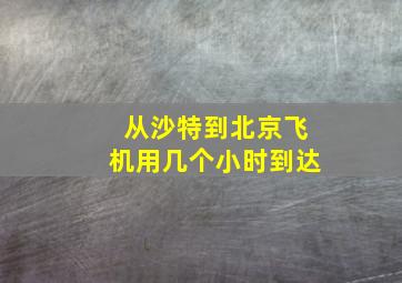 从沙特到北京飞机用几个小时到达