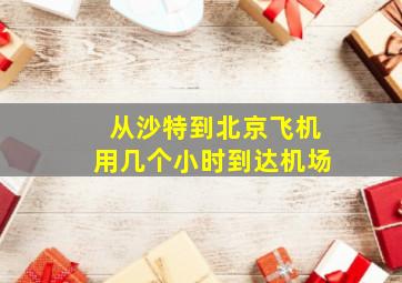 从沙特到北京飞机用几个小时到达机场