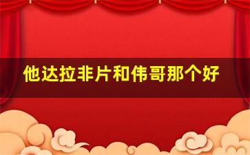 他达拉非片和伟哥那个好