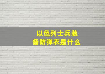 以色列士兵装备防弹衣是什么