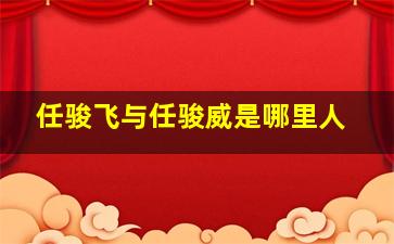 任骏飞与任骏威是哪里人