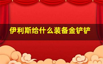 伊利斯给什么装备金铲铲