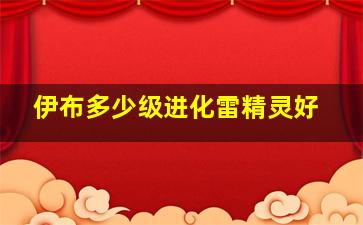 伊布多少级进化雷精灵好