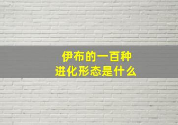 伊布的一百种进化形态是什么