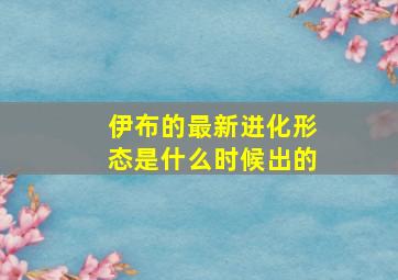 伊布的最新进化形态是什么时候出的