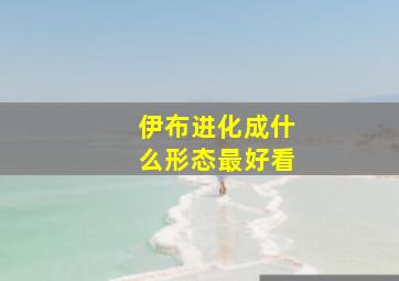 伊布进化成什么形态最好看