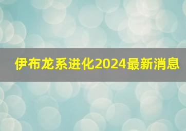 伊布龙系进化2024最新消息