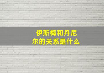 伊斯梅和丹尼尔的关系是什么