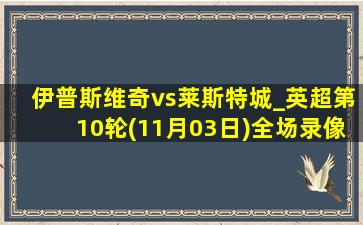 伊普斯维奇vs莱斯特城_英超第10轮(11月03日)全场录像