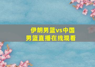 伊朗男篮vs中国男篮直播在线观看