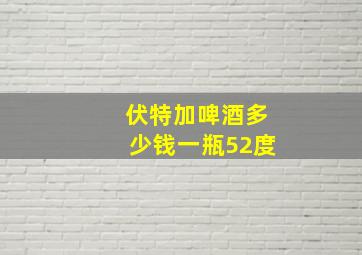 伏特加啤酒多少钱一瓶52度