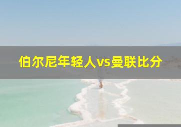 伯尔尼年轻人vs曼联比分