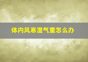 体内风寒湿气重怎么办