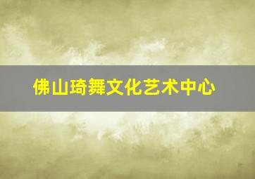 佛山琦舞文化艺术中心