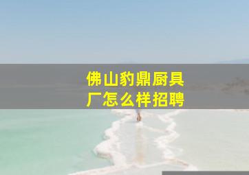 佛山豹鼎厨具厂怎么样招聘