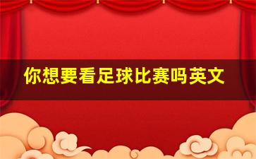 你想要看足球比赛吗英文