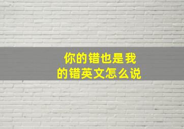 你的错也是我的错英文怎么说