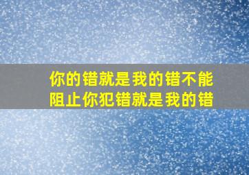 你的错就是我的错不能阻止你犯错就是我的错