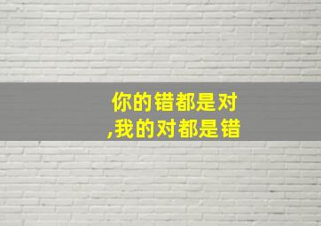 你的错都是对,我的对都是错