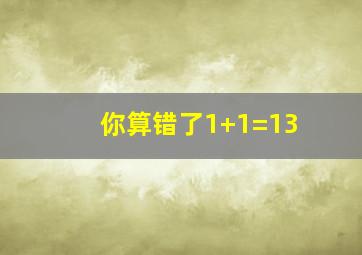 你算错了1+1=13