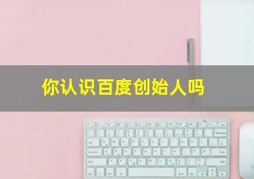 你认识百度创始人吗