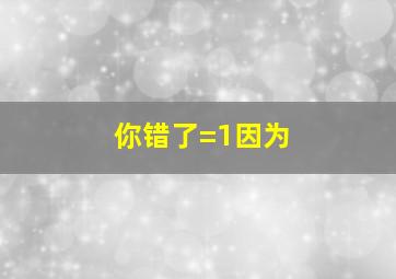 你错了=1因为