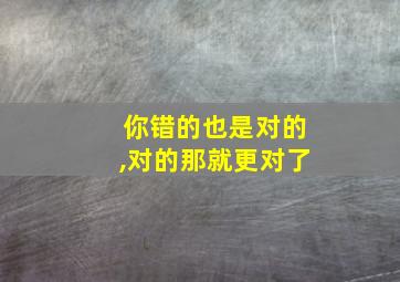 你错的也是对的,对的那就更对了