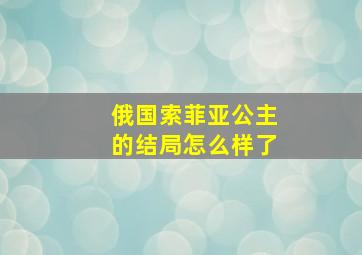 俄国索菲亚公主的结局怎么样了