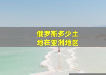 俄罗斯多少土地在亚洲地区