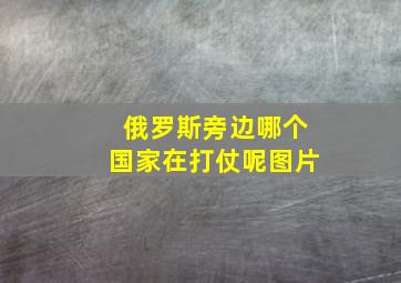 俄罗斯旁边哪个国家在打仗呢图片