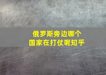 俄罗斯旁边哪个国家在打仗呢知乎