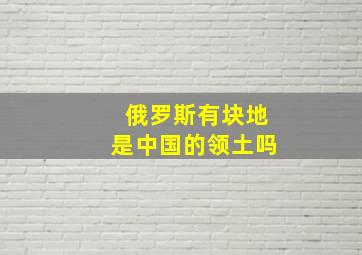 俄罗斯有块地是中国的领土吗