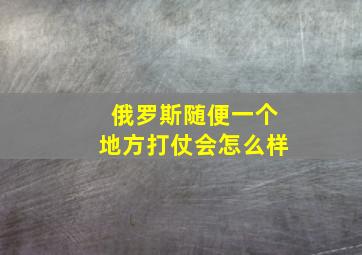 俄罗斯随便一个地方打仗会怎么样