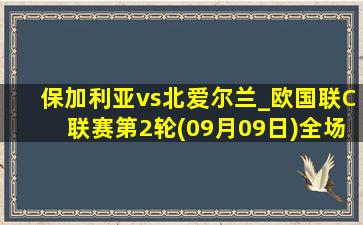 保加利亚vs北爱尔兰_欧国联C联赛第2轮(09月09日)全场录像