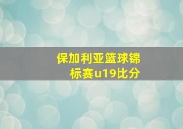 保加利亚篮球锦标赛u19比分