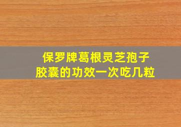 保罗牌葛根灵芝孢子胶囊的功效一次吃几粒