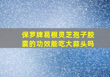 保罗牌葛根灵芝孢子胶囊的功效能吃大蒜头吗