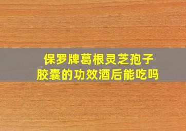 保罗牌葛根灵芝孢子胶囊的功效酒后能吃吗