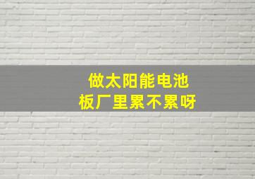 做太阳能电池板厂里累不累呀