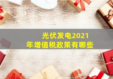 光伏发电2021年增值税政策有哪些