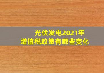 光伏发电2021年增值税政策有哪些变化