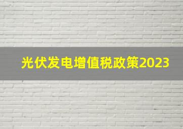 光伏发电增值税政策2023