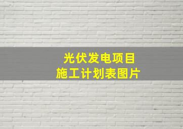 光伏发电项目施工计划表图片