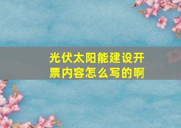 光伏太阳能建设开票内容怎么写的啊