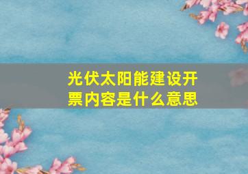 光伏太阳能建设开票内容是什么意思