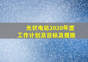 光伏电站2020年度工作计划及目标及措施