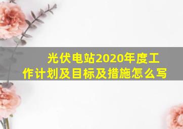 光伏电站2020年度工作计划及目标及措施怎么写