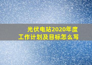 光伏电站2020年度工作计划及目标怎么写