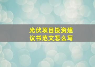 光伏项目投资建议书范文怎么写