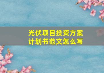 光伏项目投资方案计划书范文怎么写